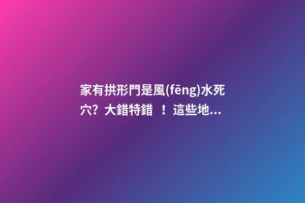 家有拱形門是風(fēng)水死穴？大錯特錯！這些地方打拱形門，大吉大利！